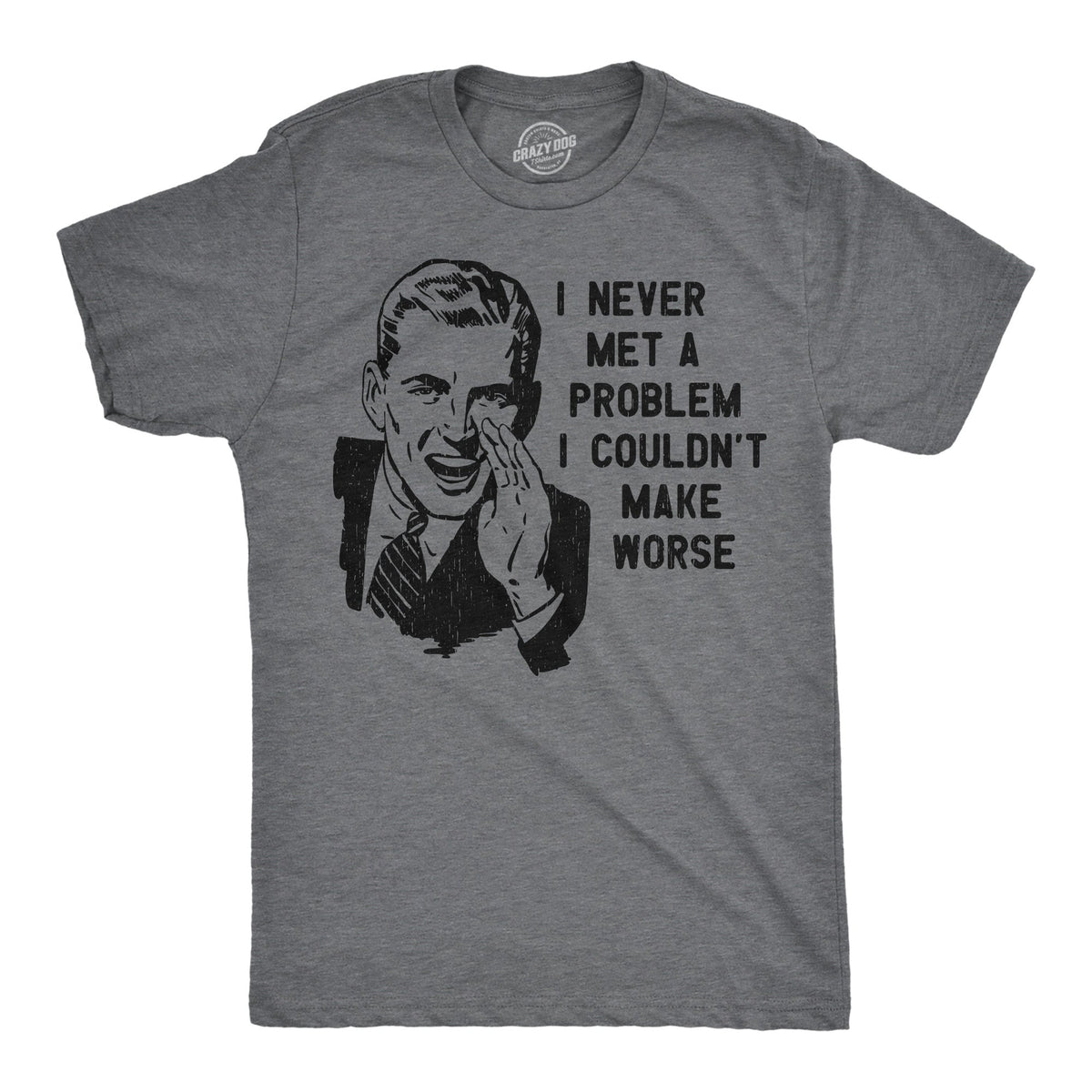 I Never Met A Problem I Couldnt Make Worse Men's T Shirt